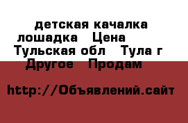 детская качалка лошадка › Цена ­ 300 - Тульская обл., Тула г. Другое » Продам   